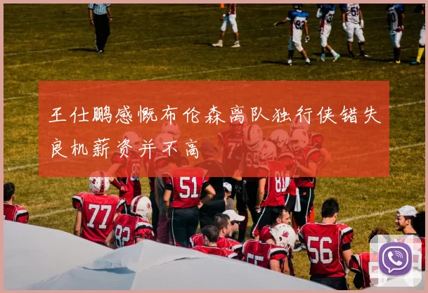 王仕鹏感慨布伦森离队独行侠错失良机薪资并不高