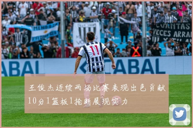 王俊杰连续两场比赛表现出色贡献10分1篮板1抢断展现实力