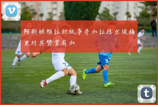 阿斯顿维拉积极争夺加拉格尔埃梅里对其赞赏有加