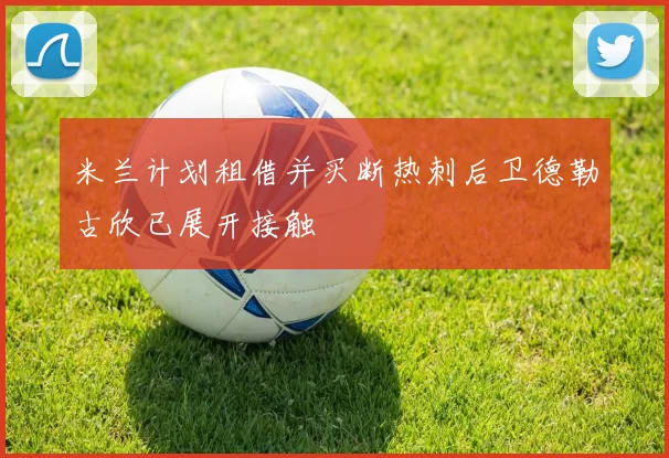 米兰计划租借并买断热刺后卫德勒古欣已展开接触