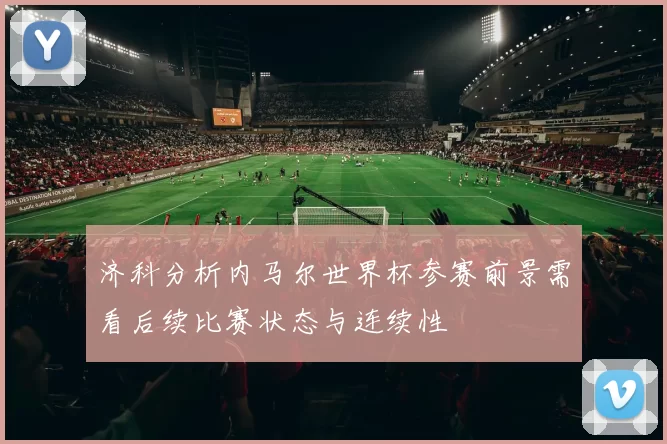 济科分析内马尔世界杯参赛前景需看后续比赛状态与连续性