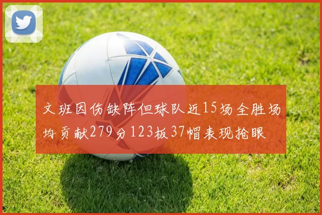 文班因伤缺阵但球队近15场全胜场均贡献279分123板37帽表现抢眼