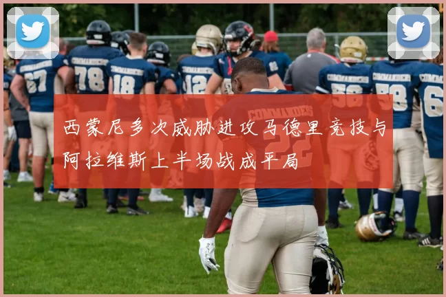 西蒙尼多次威胁进攻马德里竞技与阿拉维斯上半场战成平局