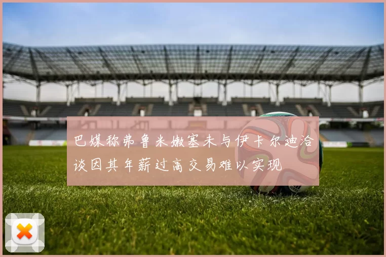巴媒称弗鲁米嫩塞未与伊卡尔迪洽谈因其年薪过高交易难以实现