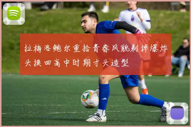 拉梅洛鲍尔重拾青春风貌剃掉爆炸头换回高中时期寸头造型