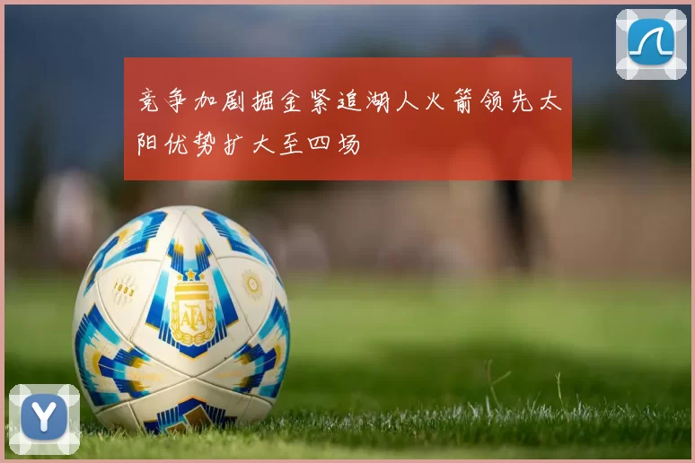 竞争加剧掘金紧追湖人火箭领先太阳优势扩大至四场