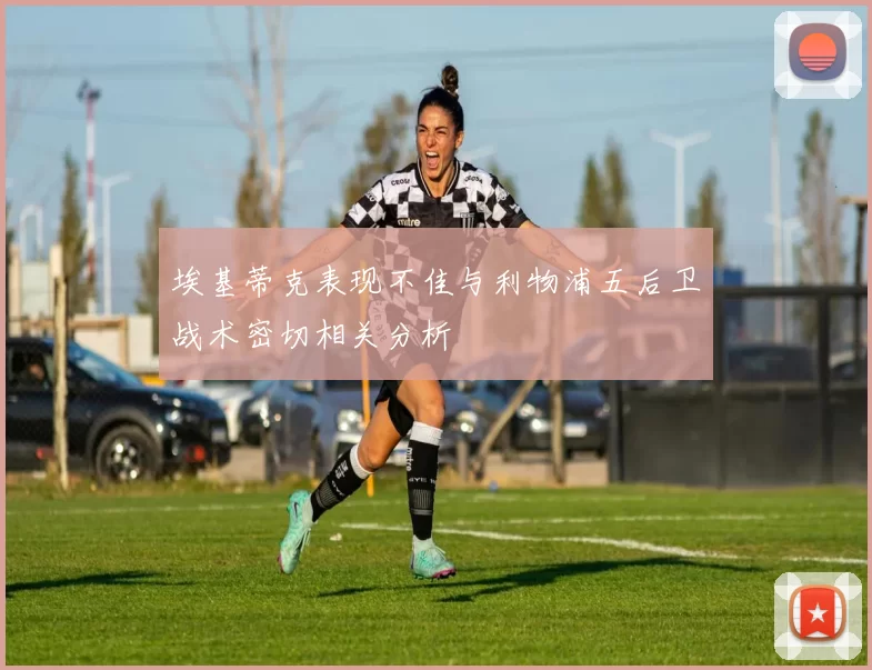 埃基蒂克表现不佳与利物浦五后卫战术密切相关分析