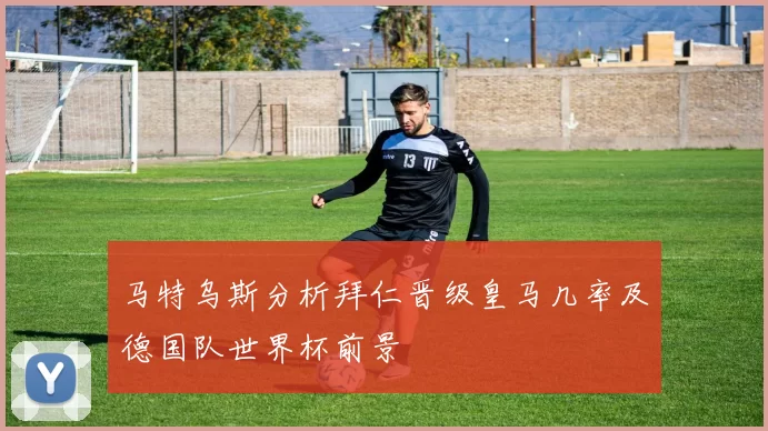 马特乌斯分析拜仁晋级皇马几率及德国队世界杯前景