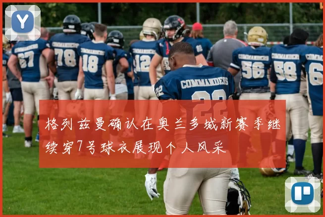 格列兹曼确认在奥兰多城新赛季继续穿7号球衣展现个人风采