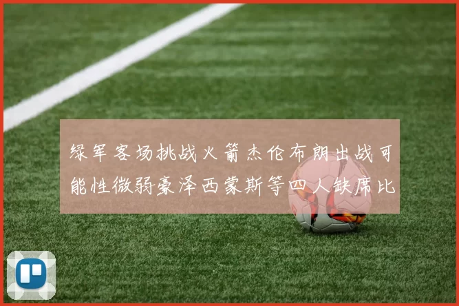 绿军客场挑战火箭杰伦布朗出战可能性微弱豪泽西蒙斯等四人缺席比赛