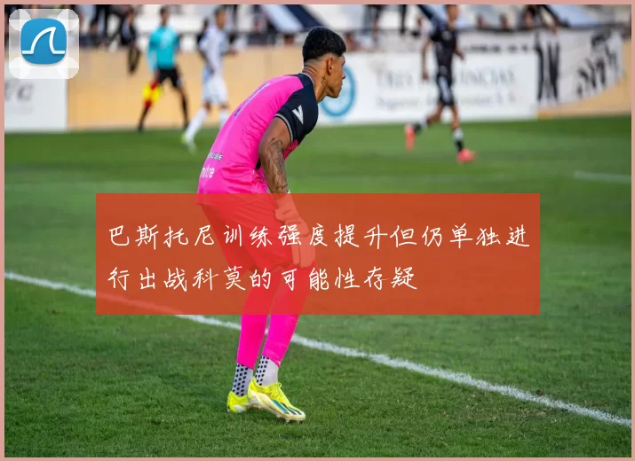 巴斯托尼训练强度提升但仍单独进行出战科莫的可能性存疑