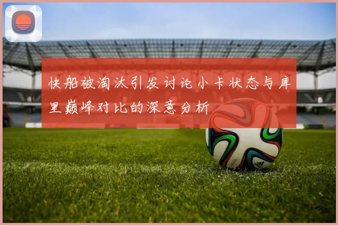 快船被淘汰引发讨论小卡状态与库里巅峰对比的深意分析