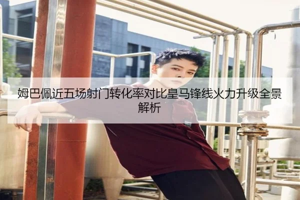 姆巴佩近五场射门转化率对比皇马锋线火力升级全景解析